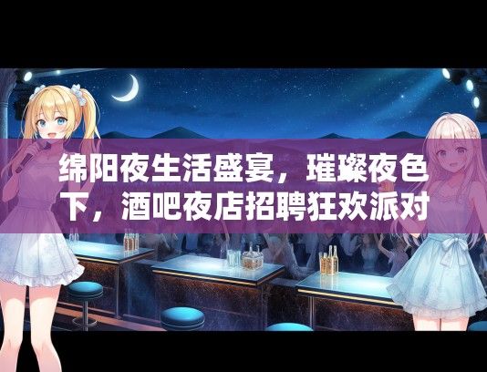 绵阳夜生活盛宴，璀璨夜色下，酒吧夜店招聘狂欢派对等你来！