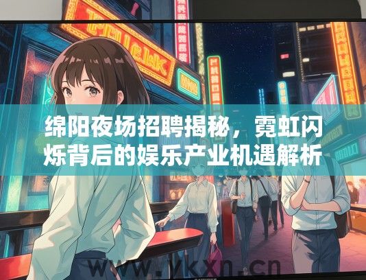 绵阳夜场招聘揭秘，霓虹闪烁背后的娱乐产业机遇解析