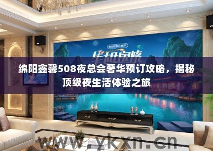 绵阳鑫馨508夜总会奢华预订攻略，揭秘顶级夜生活体验之旅