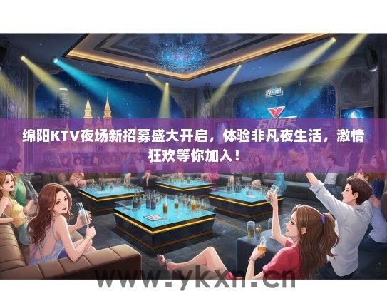绵阳KTV夜场新招募盛大开启，体验非凡夜生活，激情狂欢等你加入！