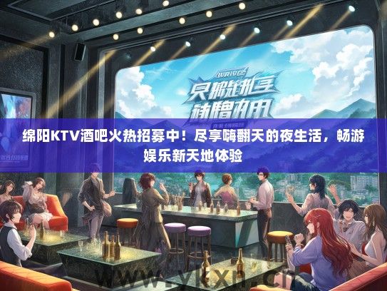 绵阳KTV酒吧火热招募中！尽享嗨翻天的夜生活，畅游娱乐新天地体验