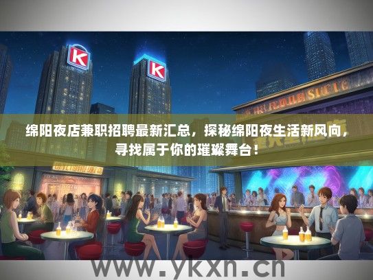 绵阳夜店兼职招聘最新汇总，探秘绵阳夜生活新风向，寻找属于你的璀璨舞台！