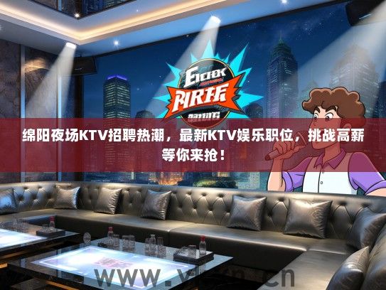 绵阳夜场KTV招聘热潮，最新KTV娱乐职位，挑战高薪等你来抢！