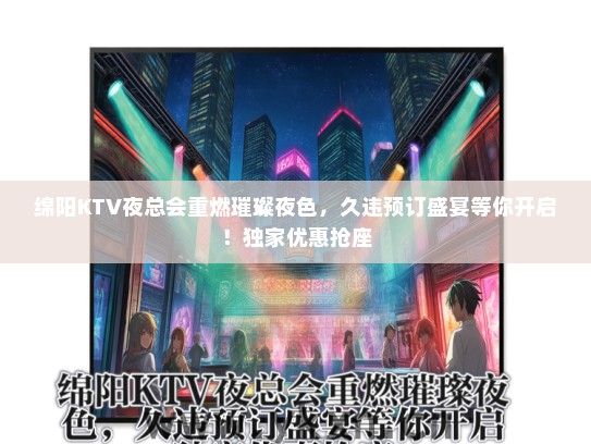 绵阳KTV夜总会重燃璀璨夜色，久违预订盛宴等你开启！独家优惠抢座