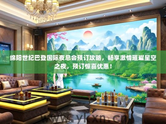 绵阳世纪巴登国际夜总会预订攻略，畅享激情璀璨星空之夜，预订惊喜优惠！