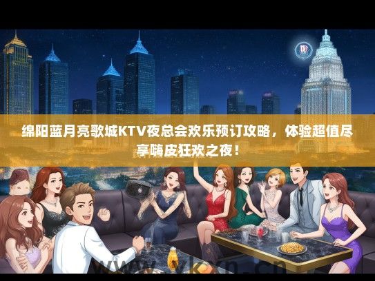 绵阳蓝月亮歌城KTV夜总会欢乐预订攻略，体验超值尽享嗨皮狂欢之夜！