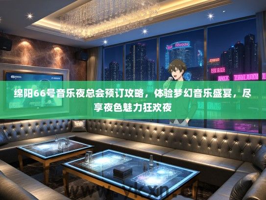 绵阳66号音乐夜总会预订攻略，体验梦幻音乐盛宴，尽享夜色魅力狂欢夜