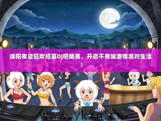 绵阳夜店狂欢招募DJ吧精英，开启不夜城激情派对生活！