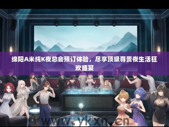 绵阳A米纯K夜总会预订体验，尽享顶级尊贵夜生活狂欢盛宴