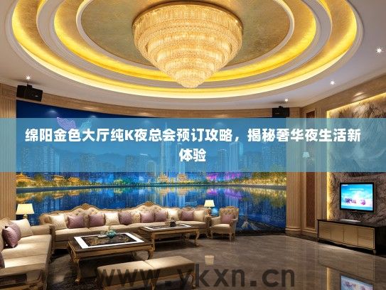 绵阳金色大厅纯K夜总会预订攻略，揭秘奢华夜生活新体验