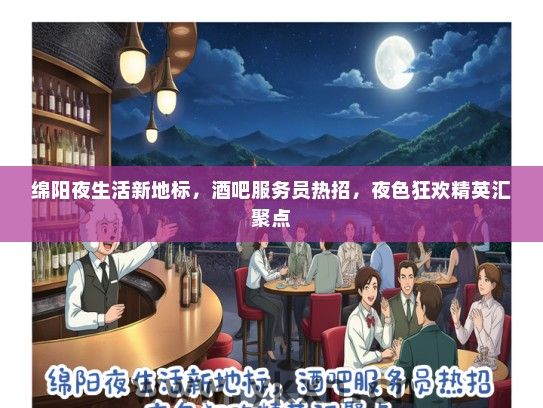 绵阳夜生活新地标，酒吧服务员热招，夜色狂欢精英汇聚点