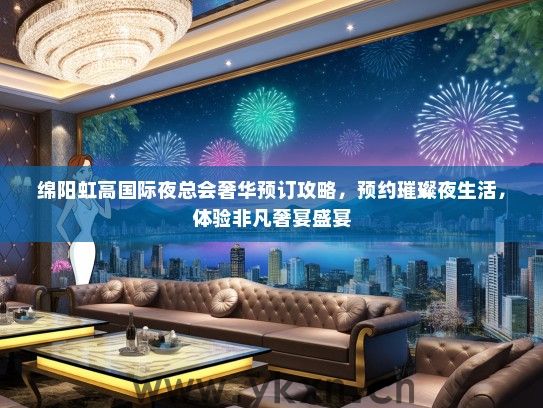 绵阳虹高国际夜总会奢华预订攻略，预约璀璨夜生活，体验非凡奢宴盛宴