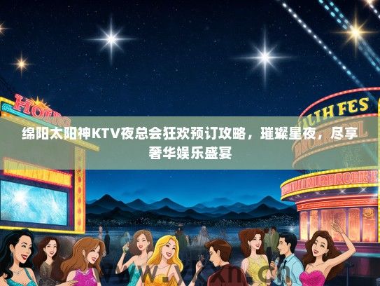 绵阳太阳神KTV夜总会狂欢预订攻略，璀璨星夜，尽享奢华娱乐盛宴
