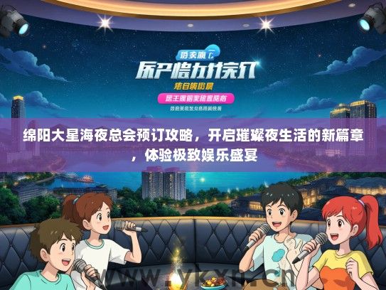 绵阳大星海夜总会预订攻略，开启璀璨夜生活的新篇章，体验极致娱乐盛宴
