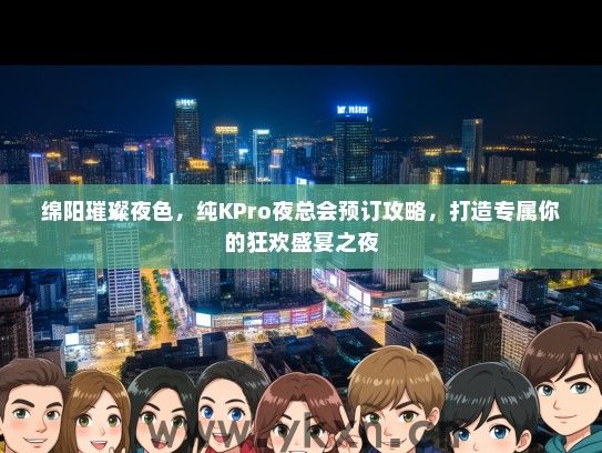 绵阳璀璨夜色，纯KPro夜总会预订攻略，打造专属你的狂欢盛宴之夜