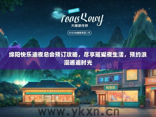 绵阳快乐迪夜总会预订攻略，尽享璀璨夜生活，预约浪漫邂逅时光