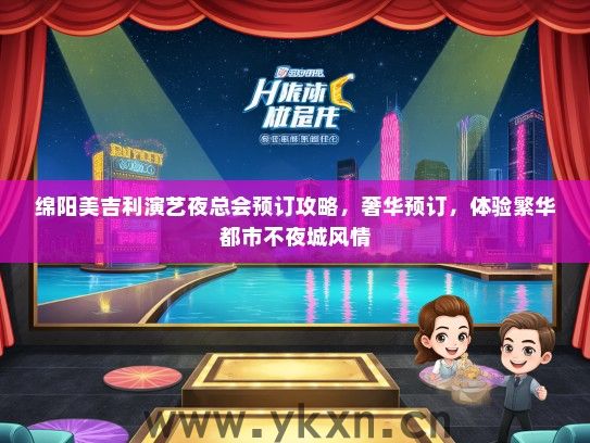 绵阳美吉利演艺夜总会预订攻略，奢华预订，体验繁华都市不夜城风情