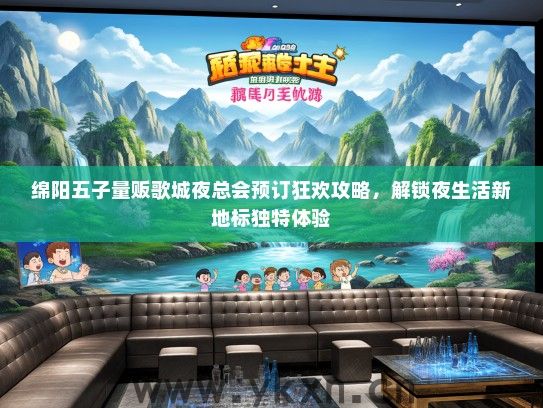 绵阳五子量贩歌城夜总会预订狂欢攻略，解锁夜生活新地标独特体验