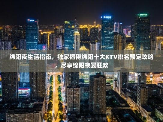 绵阳夜生活指南，独家揭秘绵阳十大KTV排名预定攻略，尽享绵阳夜宴狂欢
