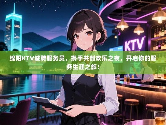 绵阳KTV诚聘服务员，携手共创欢乐之夜，开启你的服务生涯之旅！