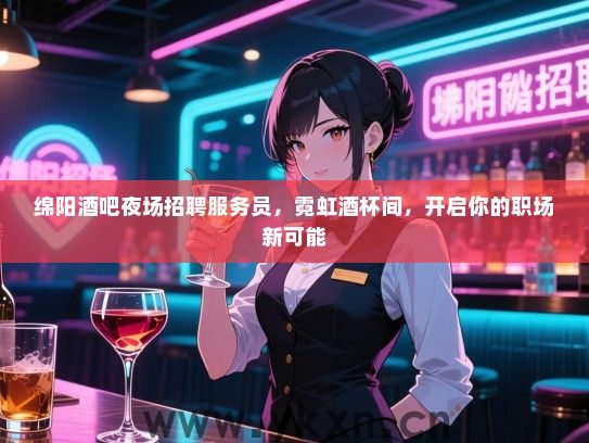 绵阳酒吧夜场招聘服务员，霓虹酒杯间，开启你的职场新可能