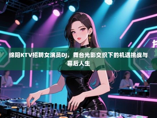 绵阳KTV招聘女演员DJ，舞台光影交织下的机遇挑战与幕后人生