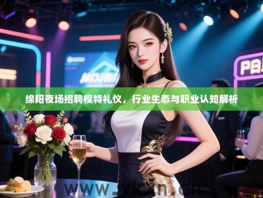 绵阳夜场招聘模特礼仪，行业生态与职业认知解析