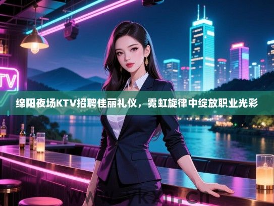 绵阳夜场KTV招聘佳丽礼仪,霓虹旋律中绽放职业光彩 绵阳夜场KTV招聘佳丽礼仪,霓虹旋律中绽放职业光彩