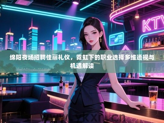 绵阳夜场招聘佳丽礼仪，霓虹下的职业选择多维透视与机遇解读